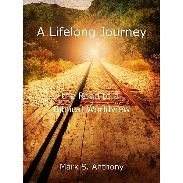 A Lifelong Journey - The Road to a Biblical Worldview, Mark Anthony