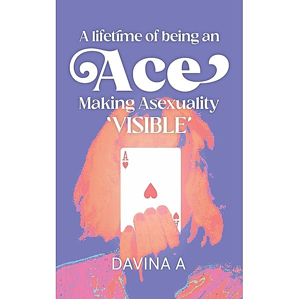 A Lifetime of being an ACE: Making Asexuality Visible, Davina A