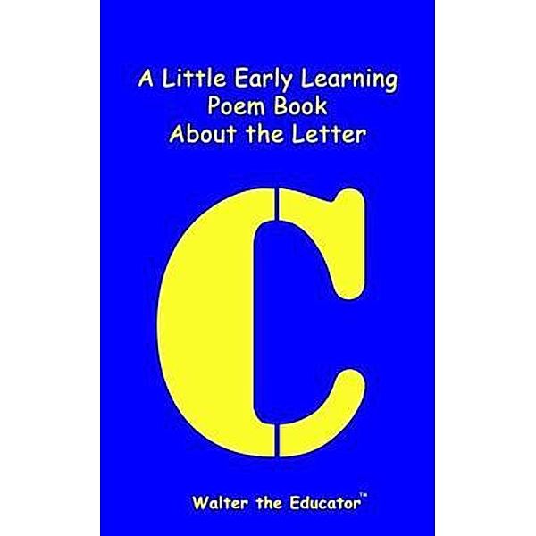 A Little Early Learning Poem Book About the Letter C / Early Learning Poem Book Series, Walter the Educator