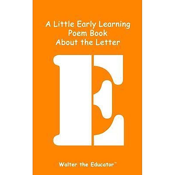 A Little Early Learning Poem Book About the Letter E / Early Learning Poem Book Series, Walter the Educator