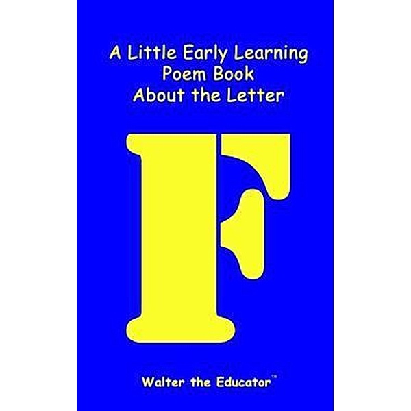 A Little Early Learning Poem Book about the Letter F / Early Learning Poem Book Series, Walter the Educator