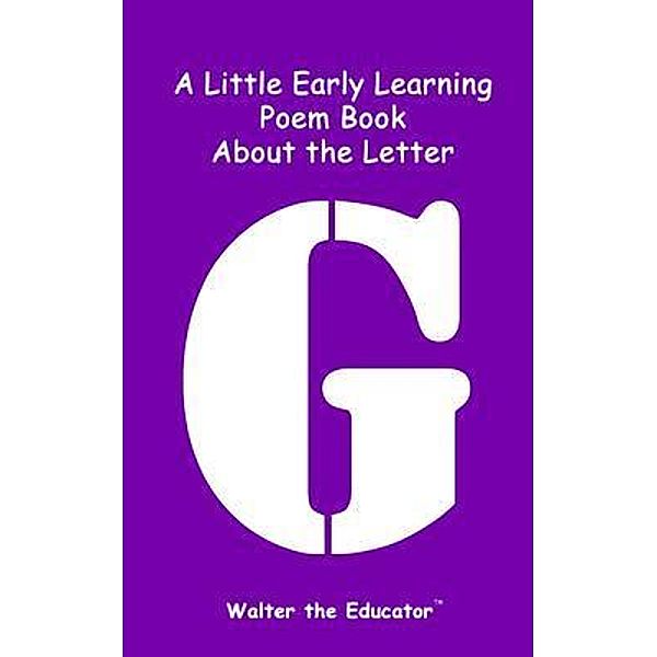 A Little Early Learning Poem Book about the Letter G / Early Learning Poem Book Series, Walter the Educator