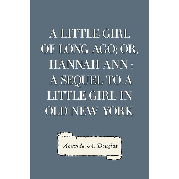 A Little Girl of Long Ago; Or, Hannah Ann : A Sequel to a Little Girl in Old New York, Amanda M. Douglas
