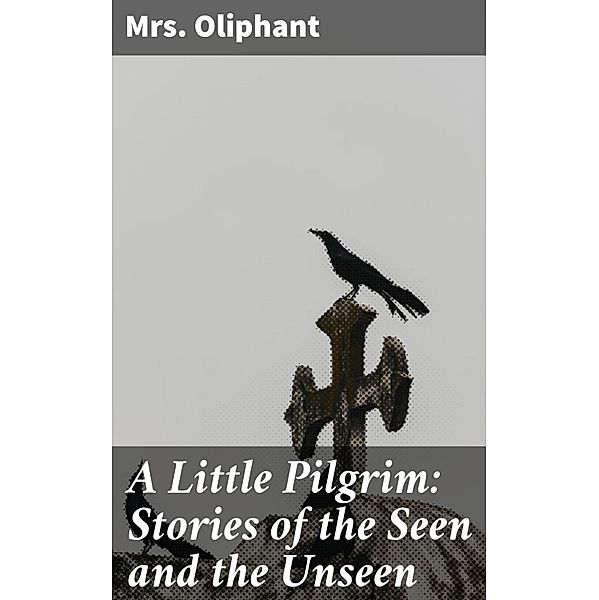 A Little Pilgrim: Stories of the Seen and the Unseen, Oliphant