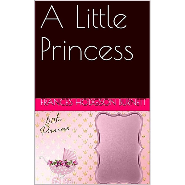 A Little Princess / Being the whole story of Sara Crewe now told for the first time, Frances Hodgson Burnett