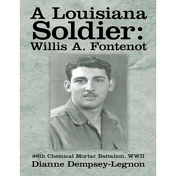 A Louisiana Soldier: Willis A. Fontenot: 86th Chemical Mortar Battalion, WWII, Dianne Dempsey-Legnon
