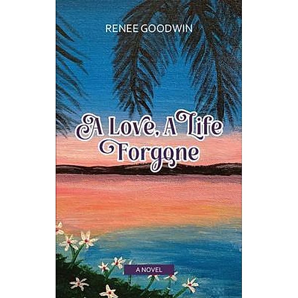 A Love, A Life Forgone / Goodwin Global Publishing, LLC, Renee Goodwin