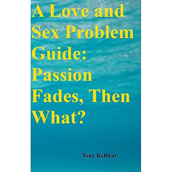 A Love and Sex Problem Guide: Passion Fades, then What?, Tony Kelbrat