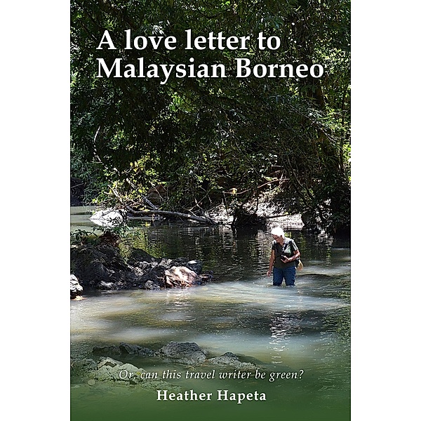 A Love Letter to Malaysian Borneo: Or, Can this travel writer be green?, Heather Hapeta