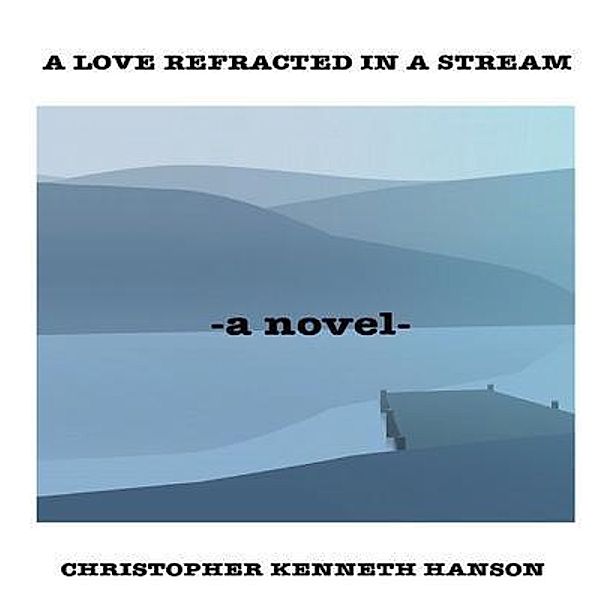 A Love Refracted In A Stream / Christopher Kenneth Hanson, Christopher Hanson