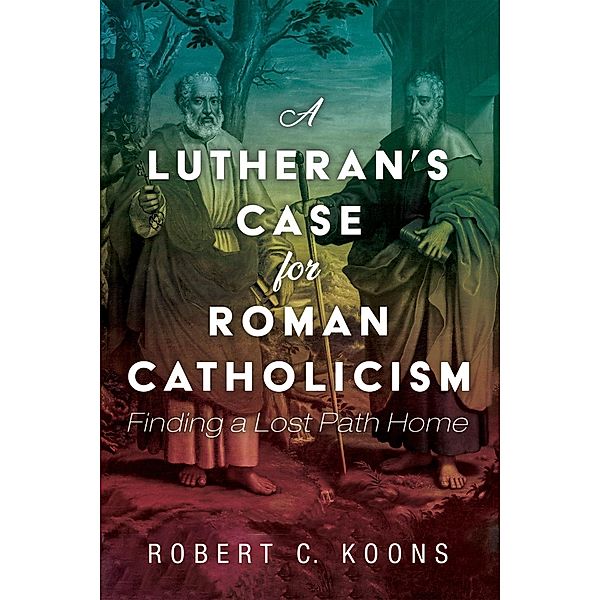 A Lutheran's Case for Roman Catholicism, Robert C. Koons