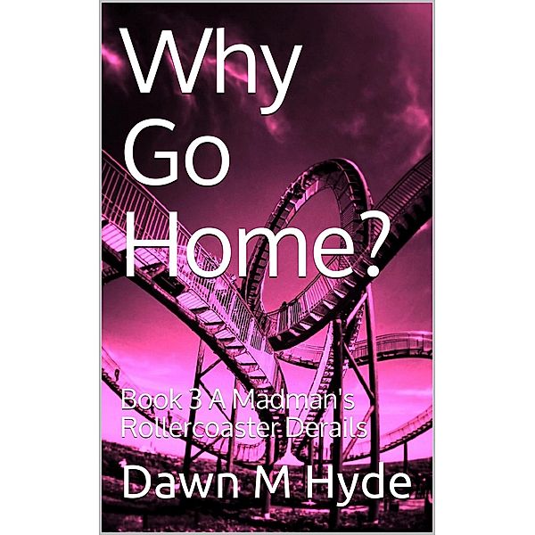 A Madman's Rollercoaster Derails (Why Go Home?, #3) / Why Go Home?, Dawn M Hyde