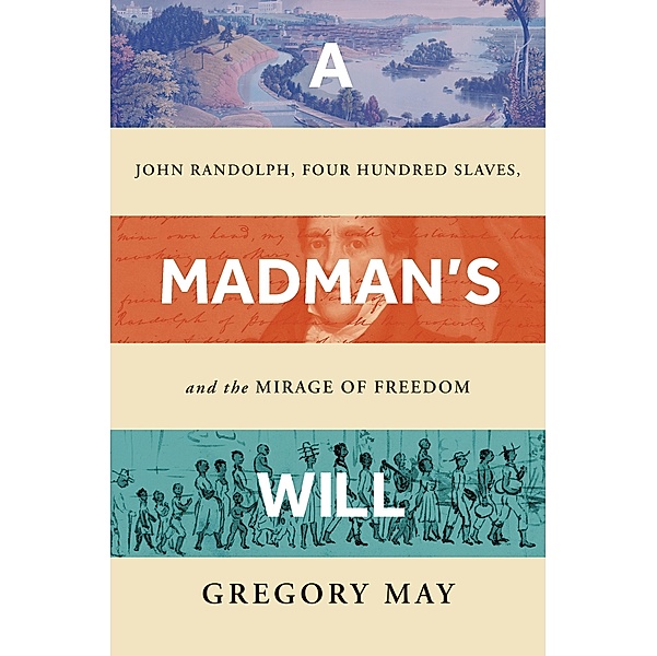 A Madman's Will: John Randolph, Four Hundred Slaves, and the Mirage of Freedom, Gregory May
