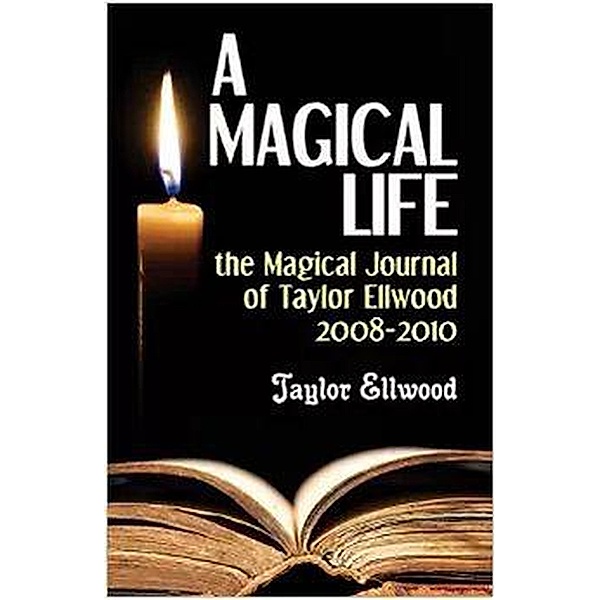 A Magical Life: the Magical Journal of Taylor Ellwood 2008-2010 (Magical Journals of Taylor Ellwood, #1) / Magical Journals of Taylor Ellwood, Taylor Ellwood