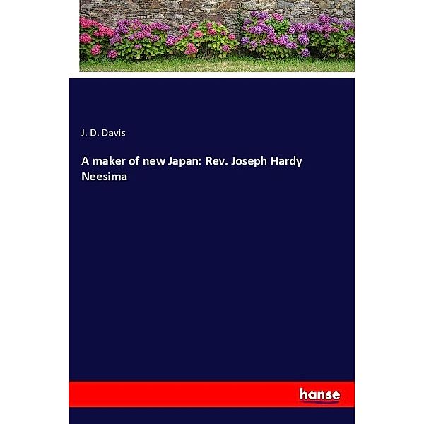 A maker of new Japan: Rev. Joseph Hardy Neesima, J. D. Davis