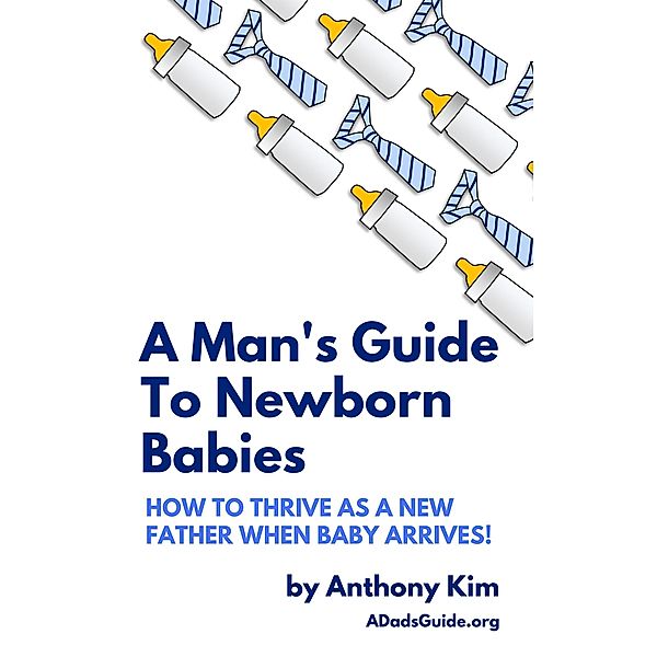 A Man's Guide to Newborn Babies: How to Thrive as a New Father When Baby Arrives! (A Dad's Guide), Anthony Kim