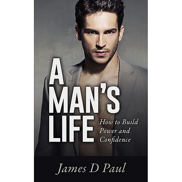 A Man's Life. How to Build Power and Confidence, James D Paul