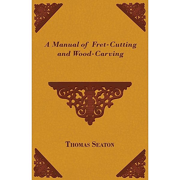 A Manual of Fret-Cutting and Wood-Carving, Thomas Seaton