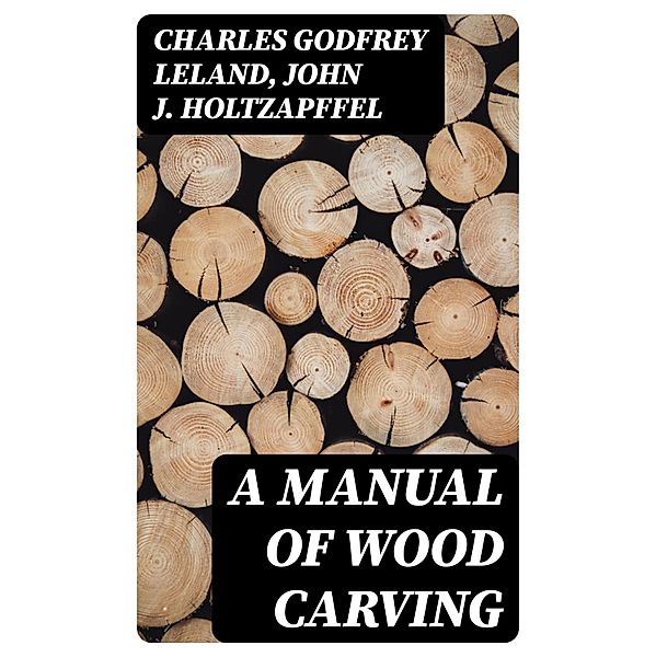 A Manual of Wood Carving, Charles Godfrey Leland, John J. Holtzapffel