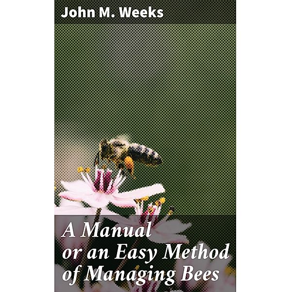 A Manual or an Easy Method of Managing Bees, John M. Weeks