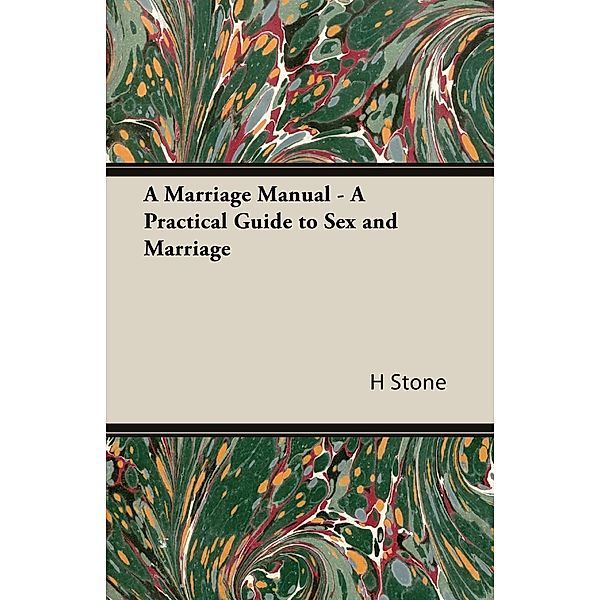 A Marriage Manual - A Practical Guide to Sex and Marriage, H. M. Stone, A. S. Stone