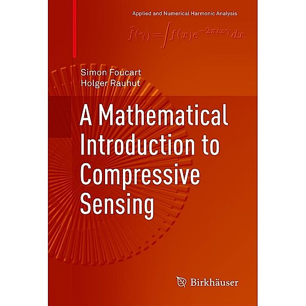 A Mathematical Introduction to Compressive Sensing / Applied and Numerical Harmonic Analysis, Simon Foucart, Holger Rauhut