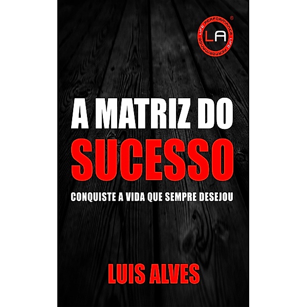A Matriz do Sucesso: Conquiste A Vida Que Sempre Desejou, Luis Alves