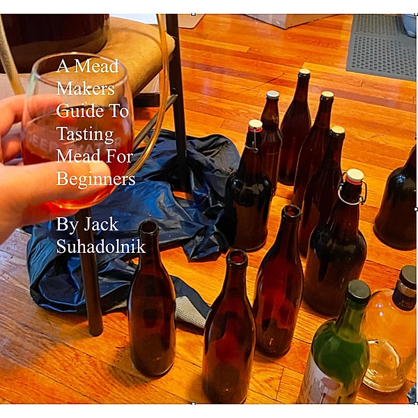 A Mead Makers Guide to Tasting Mead for Beginners, Jack Suhadolnik