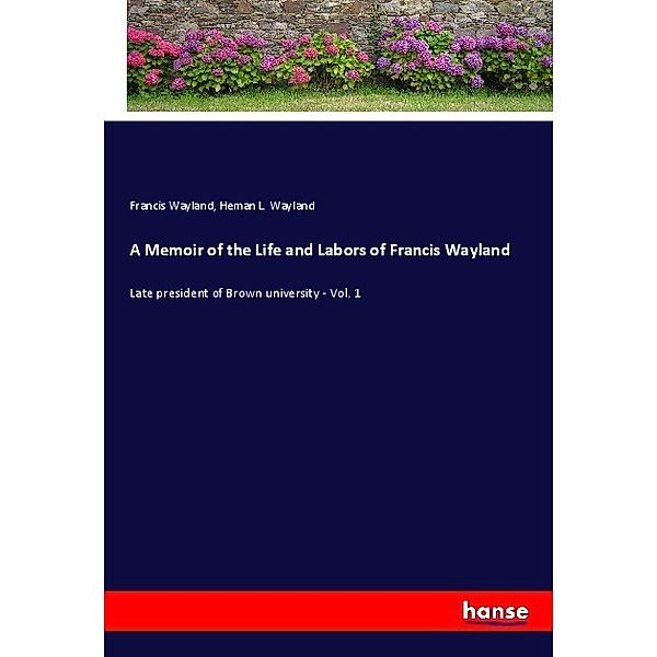 A Memoir of the Life and Labors of Francis Wayland, Francis Wayland, Heman L. Wayland