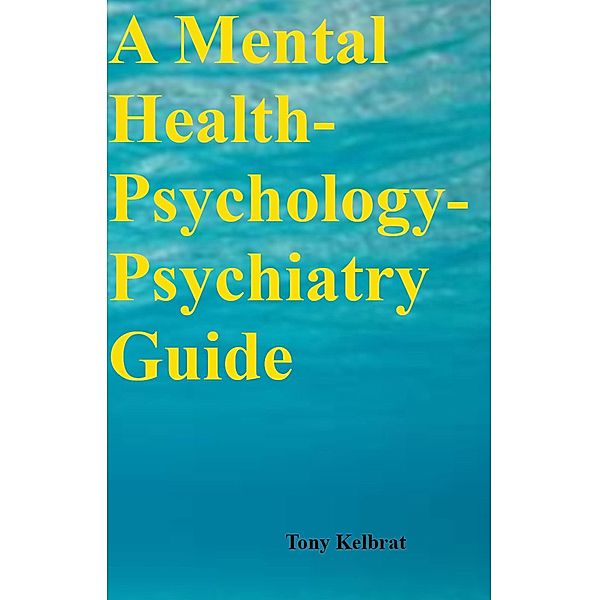 A Mental Health-Psychology-Psychiatry Guide, Tony Kelbrat