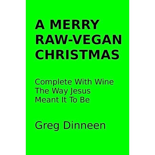 A Merry Raw-Vegan Christmas Complete With Wine The Way Jesus Meant It To Be, Greg Dinneen