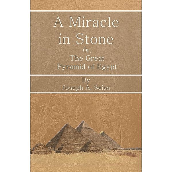 A Miracle in Stone - Or, The Great Pyramid of Egypt, Joseph Augustus Seiss