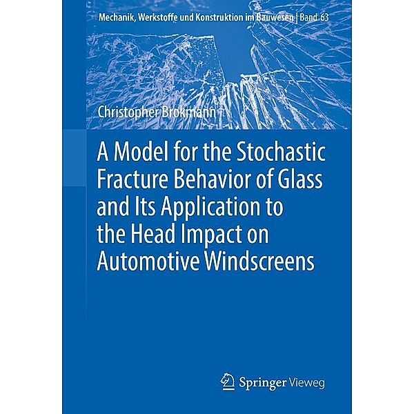 A Model for the Stochastic Fracture Behavior of Glass and Its Application to the Head Impact on Automotive Windscreens / Mechanik, Werkstoffe und Konstruktion im Bauwesen Bd.63, Christopher Brokmann