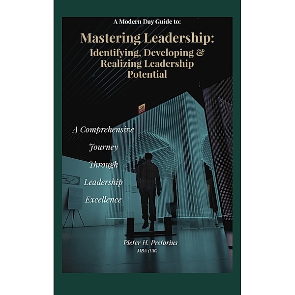 a Modern-Day Guide to Mastering Leadership: Identifying, Developing and Realizing Leadership Potential, Pieter Pretorius