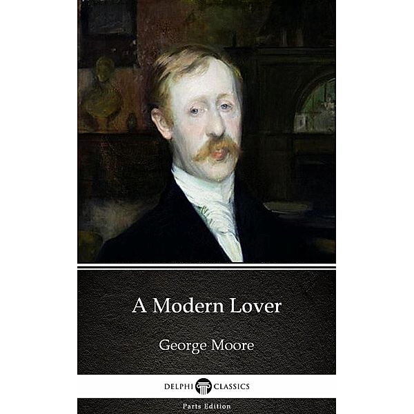 A Modern Lover by George Moore - Delphi Classics (Illustrated) / Delphi Parts Edition (George Moore) Bd.1, George Moore