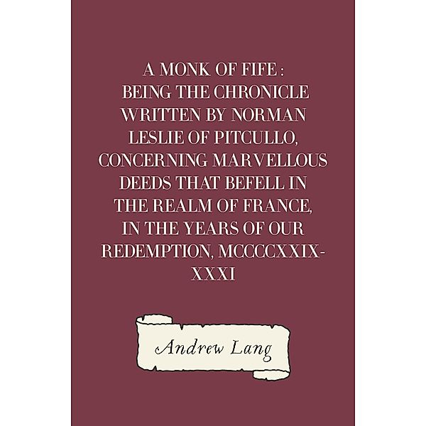 A Monk of Fife : Being the Chronicle Written by Norman Leslie of Pitcullo, Concerning Marvellous Deeds That Befell in the Realm of France, in the Years of Our Redemption, MCCCCXXIX-XXXI, Andrew Lang