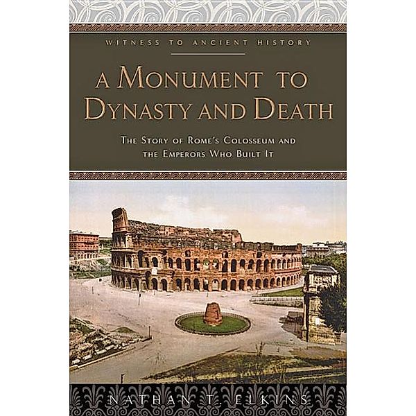 A Monument to Dynasty and Death: The Story of Rome's Colosseum and the Emperors Who Built It, Nathan T. Elkins