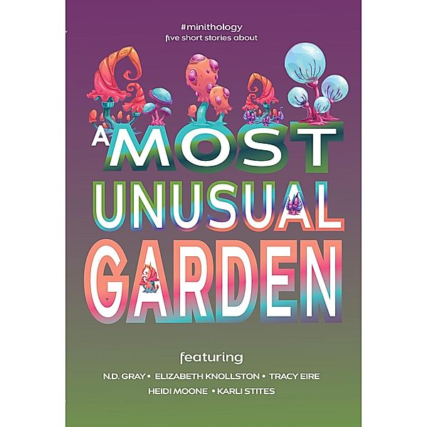 A Most Unusual Garden (#minithology), N. D. Gray, Elizabeth Knollston, Heidi Moone, Karli Stites, Tracy Eire