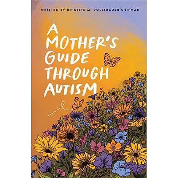 A Mother's Guide Through Autism, Through The Eyes of The Guided / Writing Brave Press, Brigitte M. Volltrauer Shipman, Joseph D. Shipman