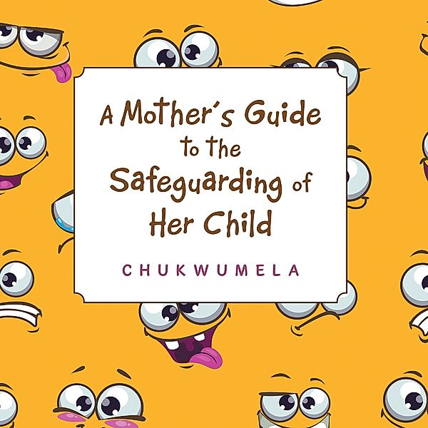 A Mother'S Guide to the Safeguarding of Her Child, Chukwumela