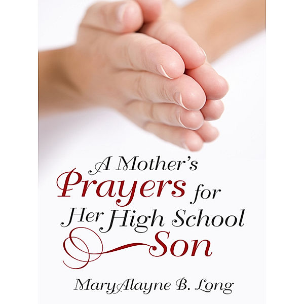 A Mother’S Prayers for Her High School Son, MaryAlayne B. Long