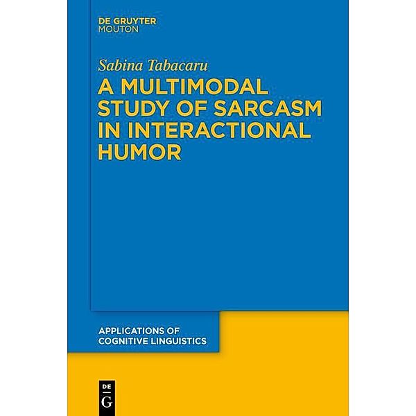 A Multimodal Study of Sarcasm in Interactional Humor / Applications of Cognitive Linguistics Bd.40, Sabina Tabacaru