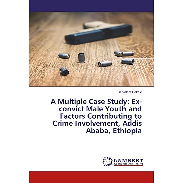 A Multiple Case Study: Ex-convict Male Youth and Factors Contributing to Crime Involvement, Addis Ababa, Ethiopia, Serkalem Bekele