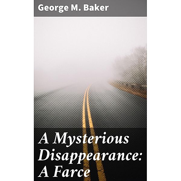 A Mysterious Disappearance: A Farce, George M. Baker