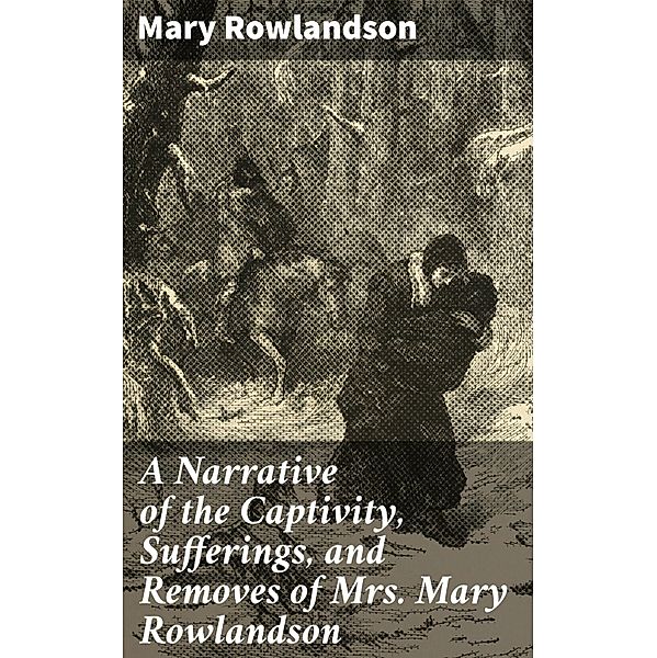 A Narrative of the Captivity, Sufferings, and Removes of Mrs. Mary Rowlandson, Mary Rowlandson