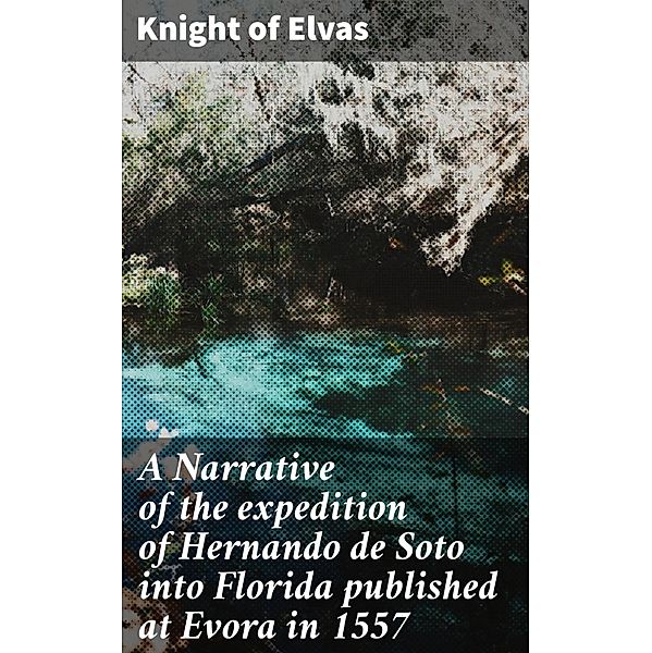 A Narrative of the expedition of Hernando de Soto into Florida published at Evora in 1557, Knight of Elvas