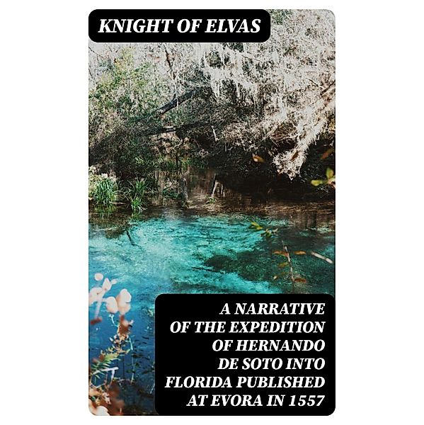 A Narrative of the expedition of Hernando de Soto into Florida published at Evora in 1557, Knight of Elvas