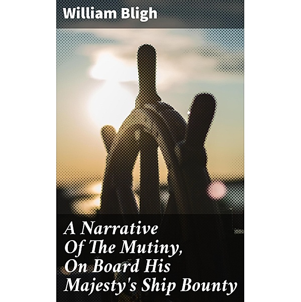 A Narrative Of The Mutiny, On Board His Majesty's Ship Bounty, William Bligh