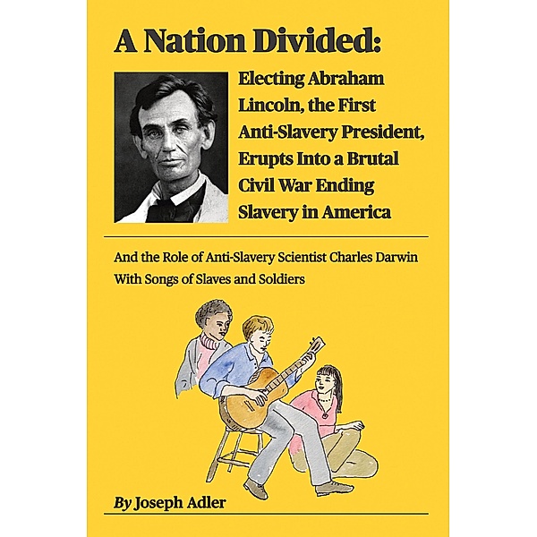 A Nation Divided: Electing Abraham Lincoln, the First Anti-Slavery President, Erupts Into a Brutal Civil War Ending Slavery in America, Joseph Adler