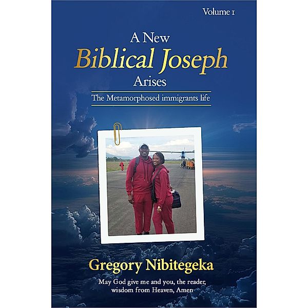 A New Biblical Joseph Arises: The Metamorphosed Immigrant's Life Volume One, Gregory Nibitegeka